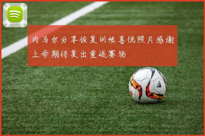 内马尔分享恢复训练喜悦照片感谢上帝期待复出重返赛场