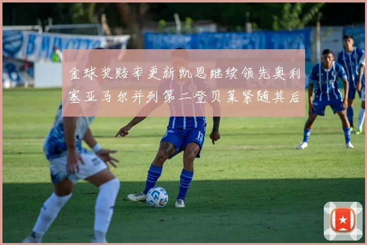 金球奖赔率更新凯恩继续领先奥利塞亚马尔并列第二登贝莱紧随其后