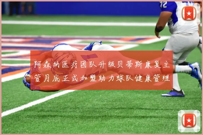 阿森纳医疗团队升级贝蒂斯康复主管月底正式加盟助力球队健康管理