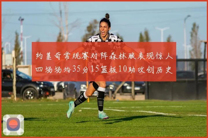 约基奇常规赛对阵森林狼表现惊人四场场均35分15篮板10助攻创历史纪录