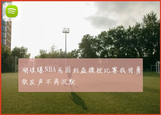 湖媒曝NBA或因利益操控比赛我将勇敢发声不再沉默