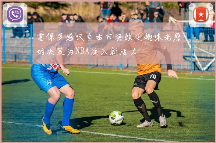 富保罗感叹自由市场缺乏趣味老詹的决策为NBA注入新活力