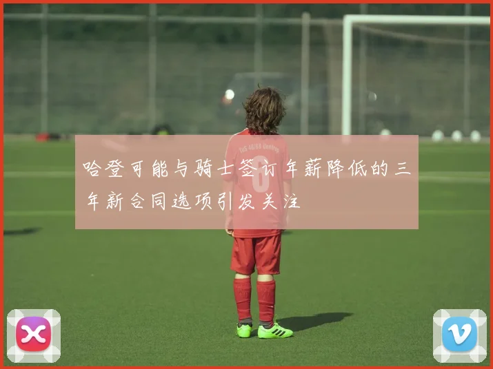 哈登可能与骑士签订年薪降低的三年新合同选项引发关注