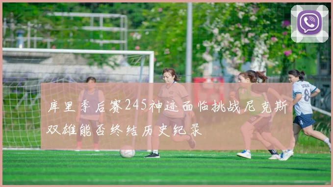 库里季后赛245神迹面临挑战尼克斯双雄能否终结历史纪录