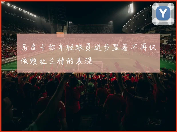 乌度卡称年轻球员进步显著不再仅依赖杜兰特的表现