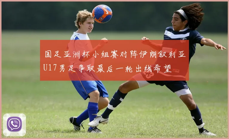 国足亚洲杯小组赛对阵伊朗叙利亚U17男足争取最后一轮出线希望