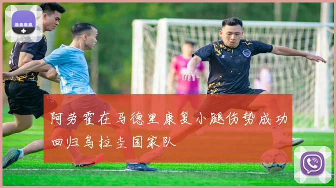阿劳霍在马德里康复小腿伤势成功回归乌拉圭国家队
