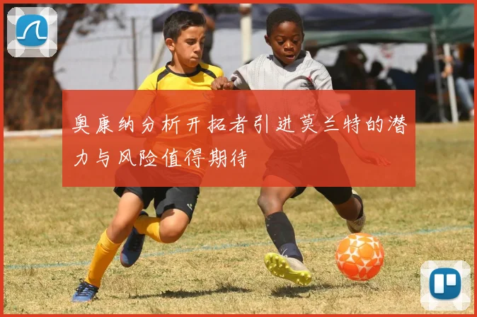 奥康纳分析开拓者引进莫兰特的潜力与风险值得期待