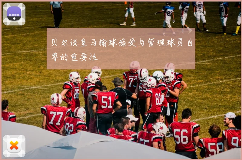 贝尔谈皇马输球感受与管理球员自尊的重要性