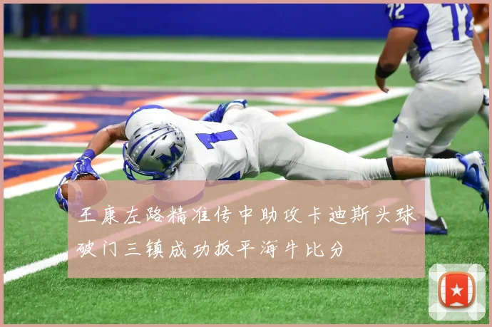 王康左路精准传中助攻卡迪斯头球破门三镇成功扳平海牛比分