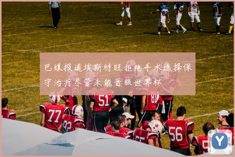 巴媒报道埃斯特旺拒绝手术选择保守治疗尽管未能晋级世界杯