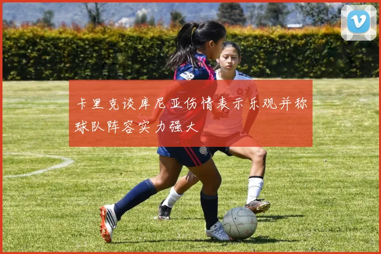 卡里克谈库尼亚伤情表示乐观并称球队阵容实力强大