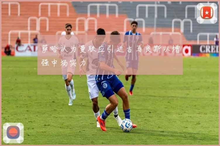 萨哈认为曼联应引进吉马良斯以增强中场实力