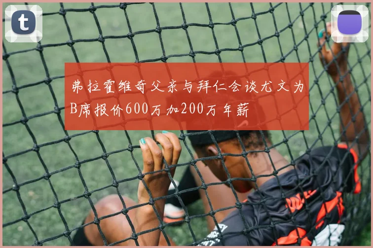 弗拉霍维奇父亲与拜仁会谈尤文为B席报价600万加200万年薪